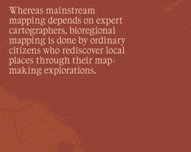   “Whereas mainstream mapping depends on expert cartographers, bioregional mapping is done by ordinary citizens who rediscover local places through their map-making explorations.”  