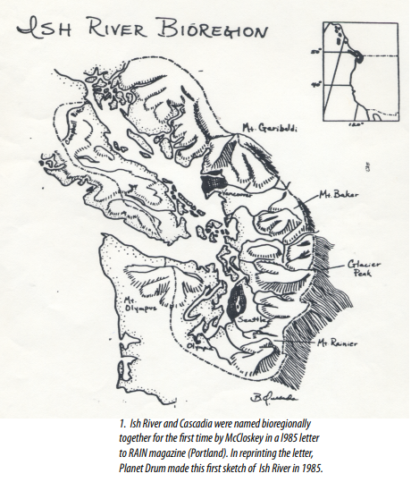  Cascadia & the Ish River were first given name in an article to RAIN Magazine by David McCloskey in 1985 giving rise to ideas like the Salish Sea by Bert Webber in 1988. Planet Drum hand drew this first illustration in 1985.    Learn more in “The Ish River Story” by Stefan Freelan here.  